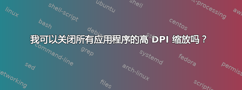 我可以关闭所有应用程序的高 DPI 缩放吗？