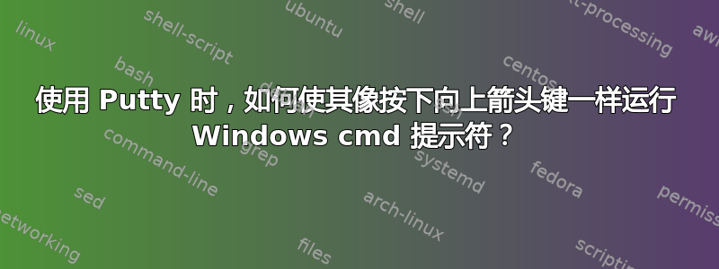 使用 Putty 时，如何使其像按下向上箭头键一样运行 Windows cmd 提示符？