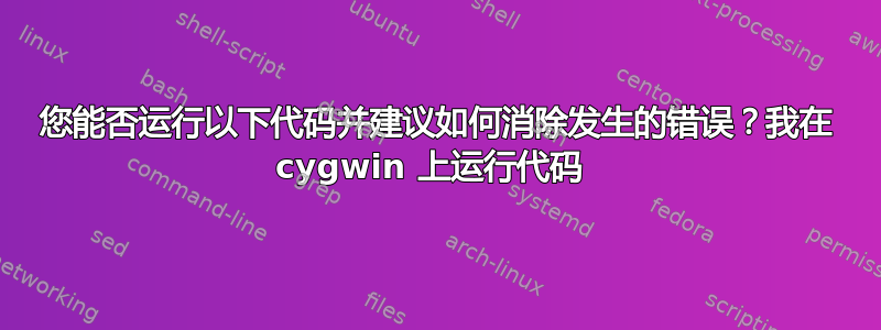 您能否运行以下代码并建议如何消除发生的错误？我在 cygwin 上运行代码 