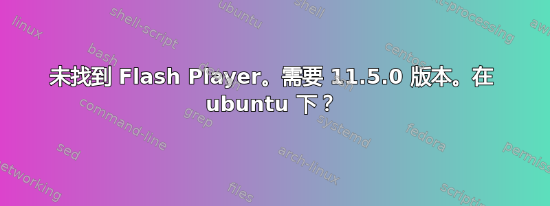 未找到 Flash Player。需要 11.5.0 版本。在 ubuntu 下？