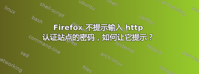 Firefox 不提示输入 http 认证站点的密码，如何让它提示？