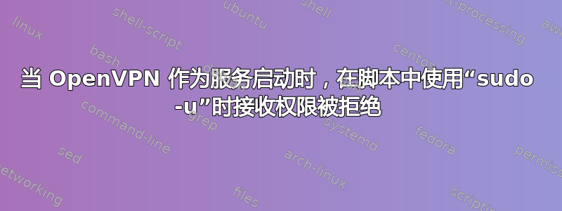 当 OpenVPN 作为服务启动时，在脚本中使用“sudo -u”时接收权限被拒绝