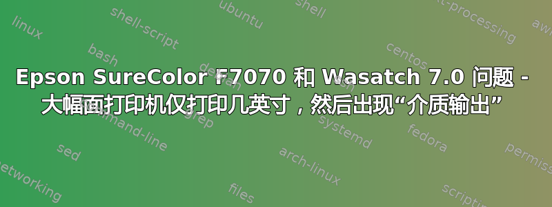 Epson SureColor F7070 和 Wasatch 7.0 问题 - 大幅面打印机仅打印几英寸，然后出现“介质输出”