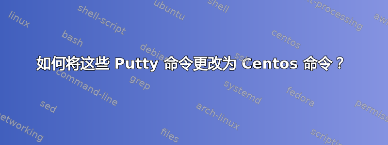 如何将这些 Putty 命令更改为 Centos 命令？