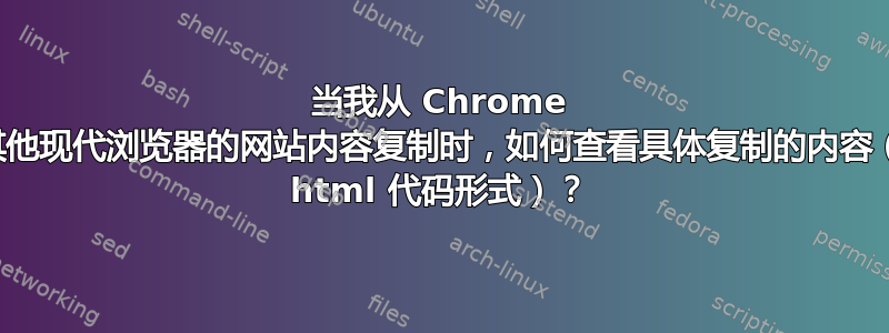 当我从 Chrome 或其他现代浏览器的网站内容复制时，如何查看具体复制的内容（以 html 代码形式）？