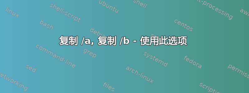 复制 /a, 复制 /b - 使用此选项