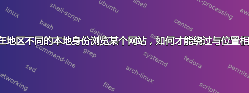 我想以与我所在地区不同的本地身份浏览某个网站，如何才能绕过与位置相关的重定向？