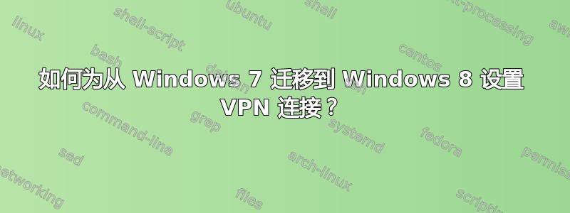 如何为从 Windows 7 迁移到 Windows 8 设置 VPN 连接？