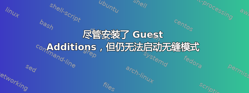 尽管安装了 Guest Additions，但仍无法启动无缝模式