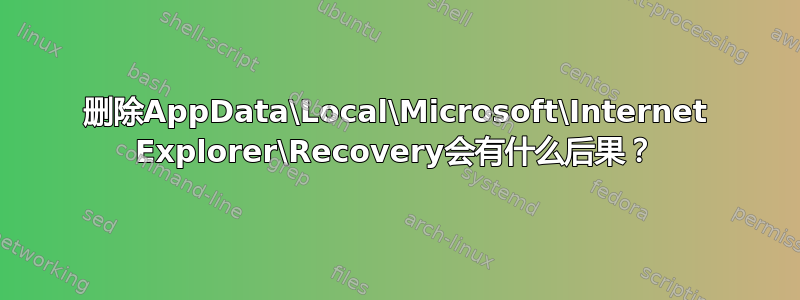 删除AppData\Local\Microsoft\Internet Explorer\Recovery会有什么后果？