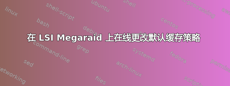 在 LSI Megaraid 上在线更改默认缓存策略