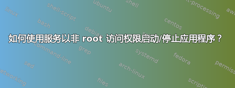 如何使用服务以非 root 访问权限启动/停止应用程序？