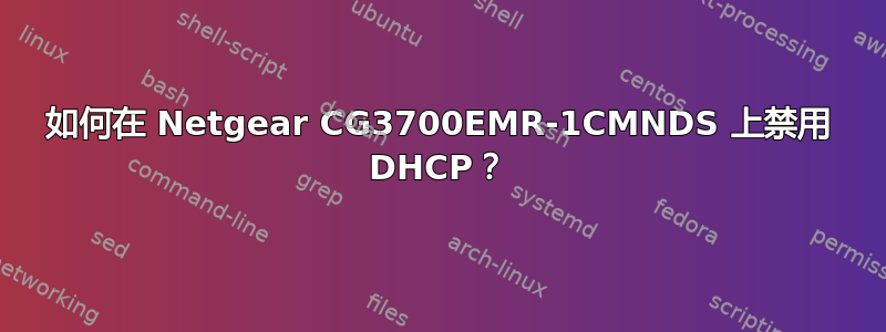 如何在 Netgear CG3700EMR-1CMNDS 上禁用 DHCP？