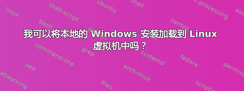 我可以将本地的 Windows 安装加载到 Linux 虚拟机中吗？