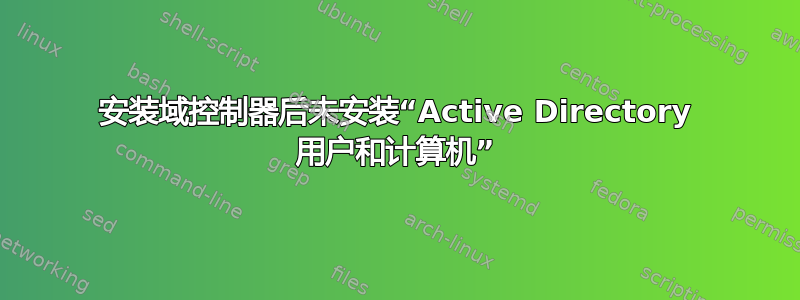 安装域控制器后未安装“Active Directory 用户和计算机”