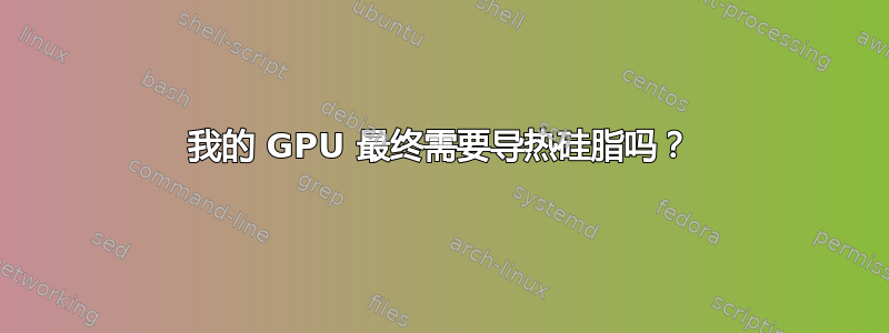 我的 GPU 最终需要导热硅脂吗？