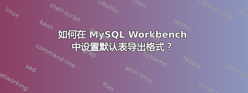 如何在 MySQL Workbench 中设置默认表导出格式？