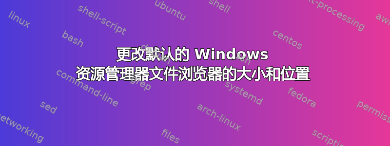 更改默认的 Windows 资源管理器文件浏览器的大小和位置