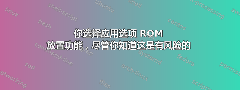 你选择应用选项 ROM 放置功能，尽管你知道这是有风险的