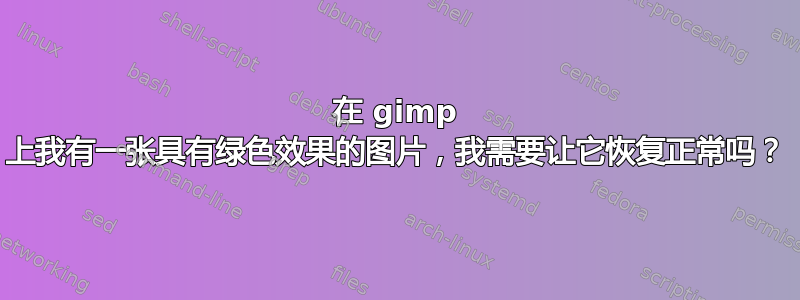 在 gimp 上我有一张具有绿色效果的图片，我需要让它恢复正常吗？