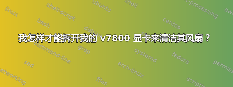 我怎样才能拆开我的 v7800 显卡来清洁其风扇？