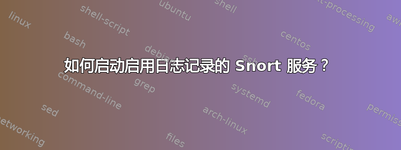 如何启动启用日志记录的 Snort 服务？