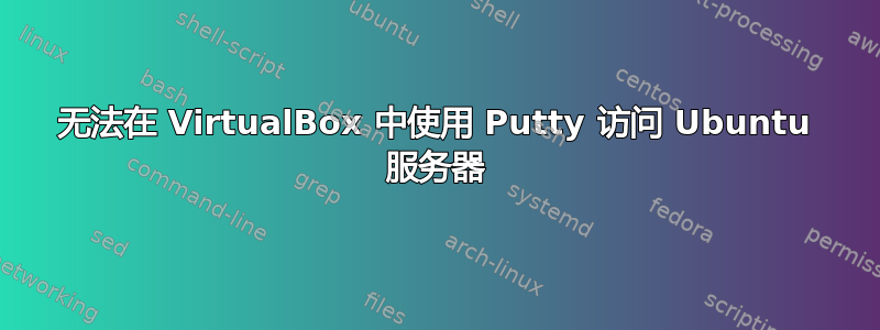 无法在 VirtualBox 中使用 Putty 访问 Ubuntu 服务器