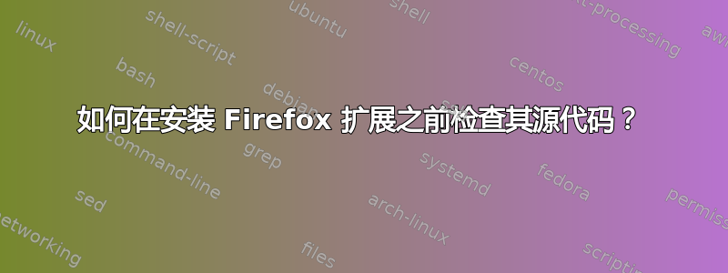 如何在安装 Firefox 扩展之前检查其源代码？