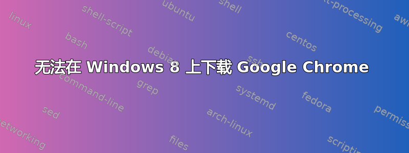 无法在 Windows 8 上下载 Google Chrome