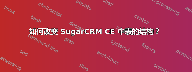 如何改变 SugarCRM CE 中表的结构？