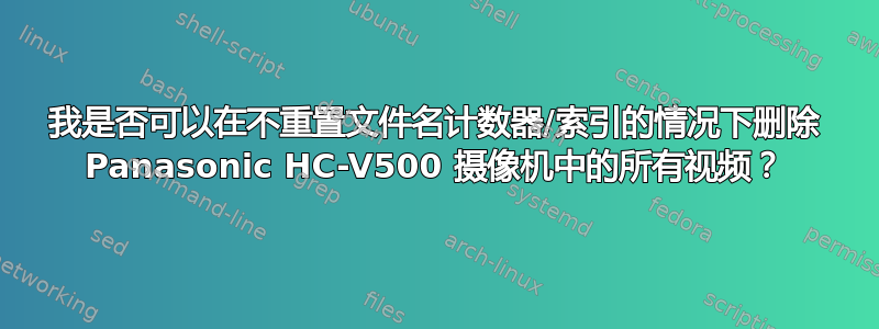 我是否可以在不重置文件名计数器/索引的情况下删除 Panasonic HC-V500 摄像机中的所有视频？