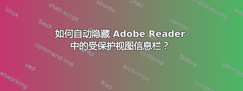 如何自动隐藏 Adob​​e Reader 中的受保护视图信息栏？