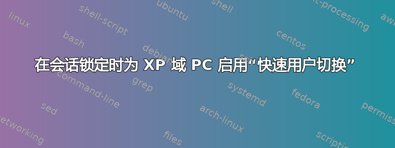 在会话锁定时为 XP 域 PC 启用“快速用户切换”