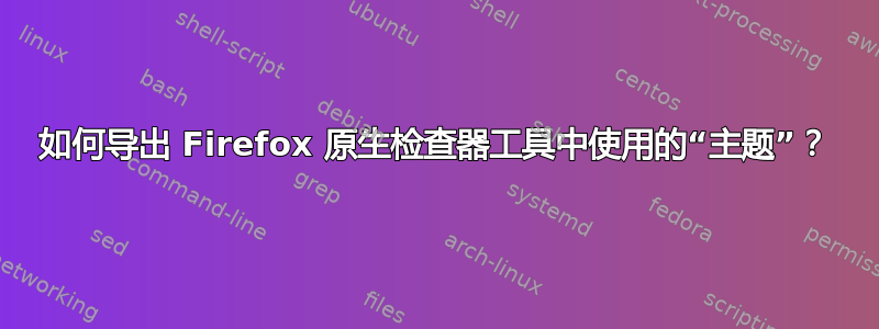 如何导出 Firefox 原生检查器工具中使用的“主题”？