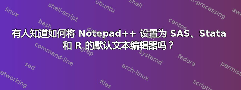 有人知道如何将 Notepad++ 设置为 SAS、Stata 和 R 的默认文本编辑器吗？