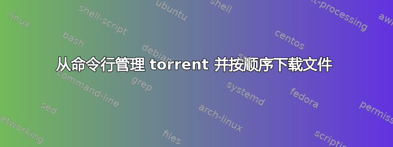 从命令行管理 torrent 并按顺序下载文件