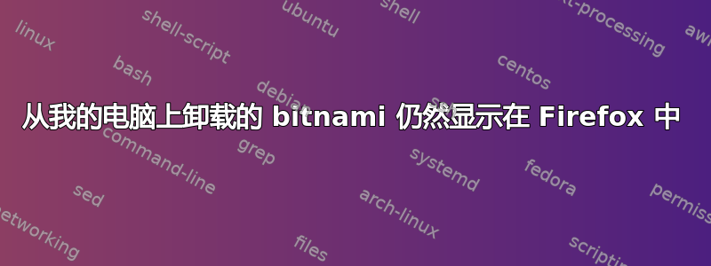 从我的电脑上卸载的 bitnami 仍然显示在 Firefox 中