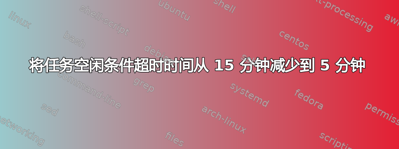 将任务空闲条件超时时间从 15 分钟减少到 5 分钟