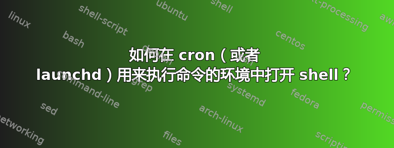 如何在 cron（或者 launchd）用来执行命令的环境中打开 shell？