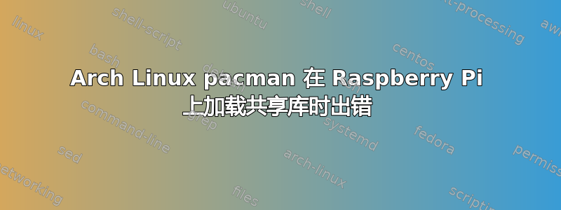 Arch Linux pacman 在 Raspberry Pi 上加载共享库时出错