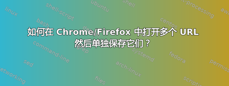 如何在 Chrome/Firefox 中打开多个 URL 然后单独保存它们？