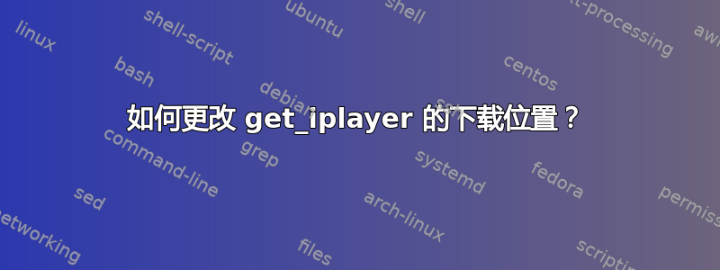 如何更改 get_iplayer 的下载位置？