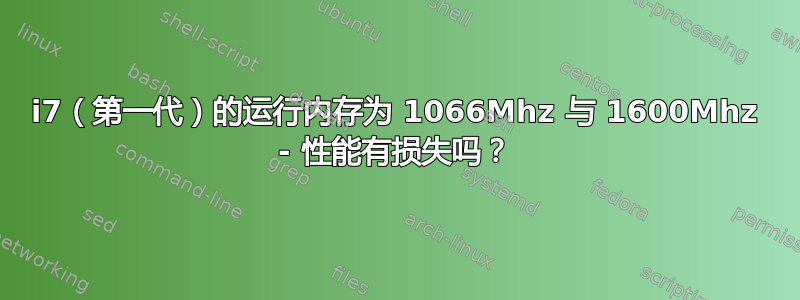 i7（第一代）的运行内存为 1066Mhz 与 1600Mhz - 性能有损失吗？