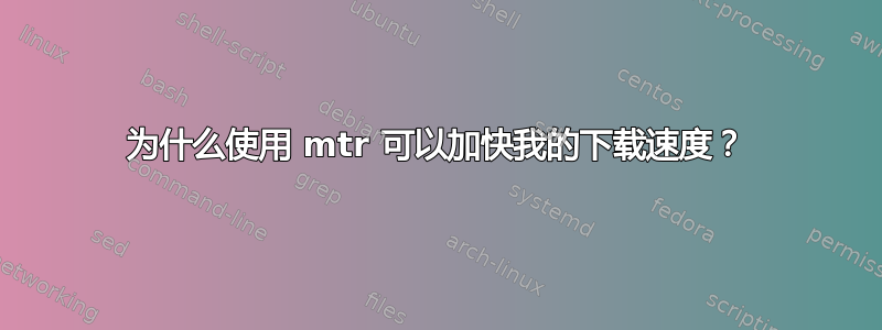 为什么使用 mtr 可以加快我的下载速度？