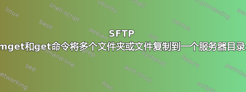 SFTP mget和get命令将多个文件夹或文件复制到一个服务器目录