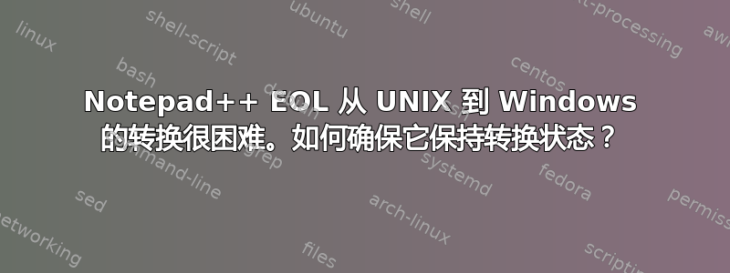 Notepad++ EOL 从 UNIX 到 Windows 的转换很困难。如何确保它保持转换状态？