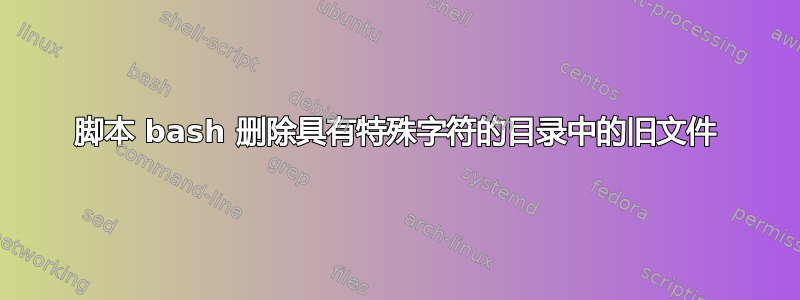 脚本 bash 删除具有特殊字符的目录中的旧文件