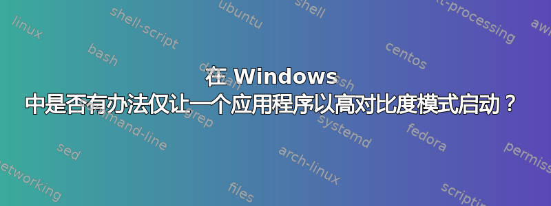 在 Windows 中是否有办法仅让一个应用程序以高对比度模式启动？