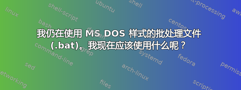 我仍在使用 MS DOS 样式的批处理文件 (.bat)。我现在应该使用什么呢？