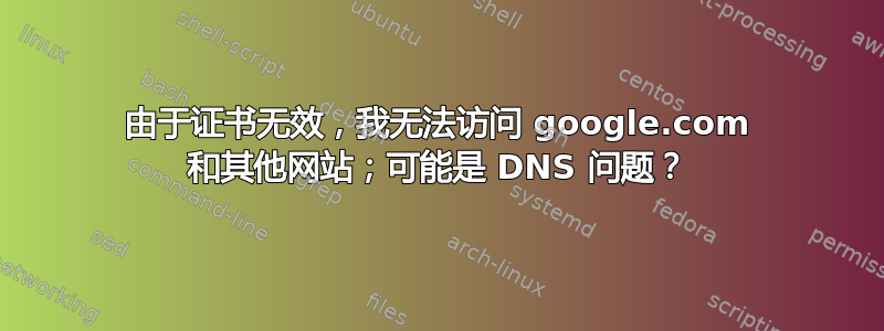 由于证书无效，我无法访问 google.com 和其他网站；可能是 DNS 问题？